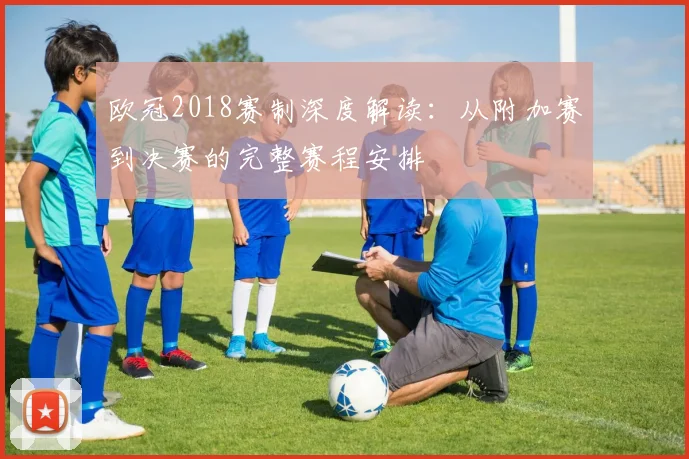欧冠2018赛制深度解读：从附加赛到决赛的完整赛程安排