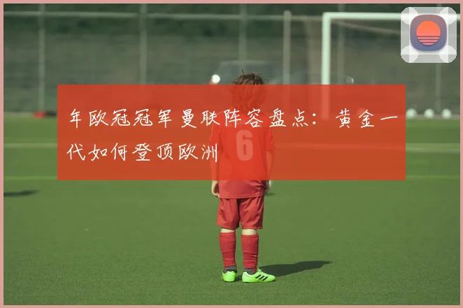 年欧冠冠军曼联阵容盘点：黄金一代如何登顶欧洲
