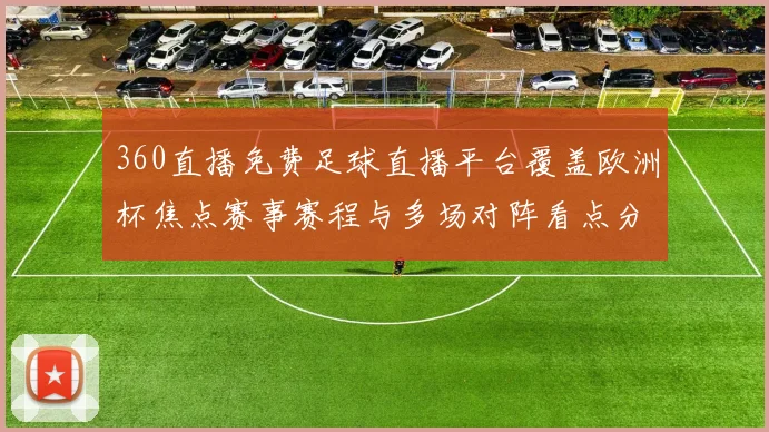 360直播免费足球直播平台覆盖欧洲杯焦点赛事赛程与多场对阵看点分析