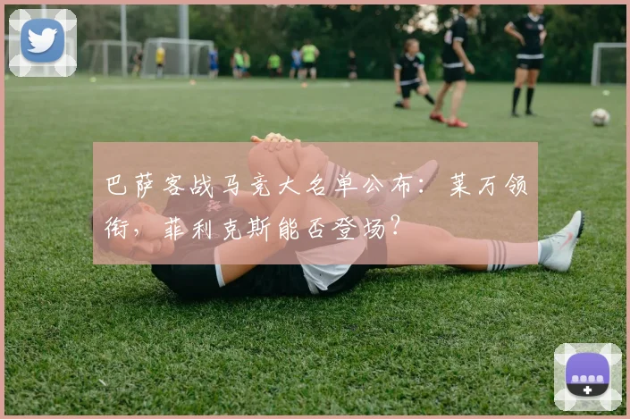 巴萨客战马竞大名单公布：莱万领衔，菲利克斯能否登场？