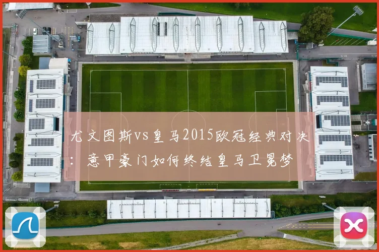 尤文图斯vs皇马2015欧冠经典对决：意甲豪门如何终结皇马卫冕梦