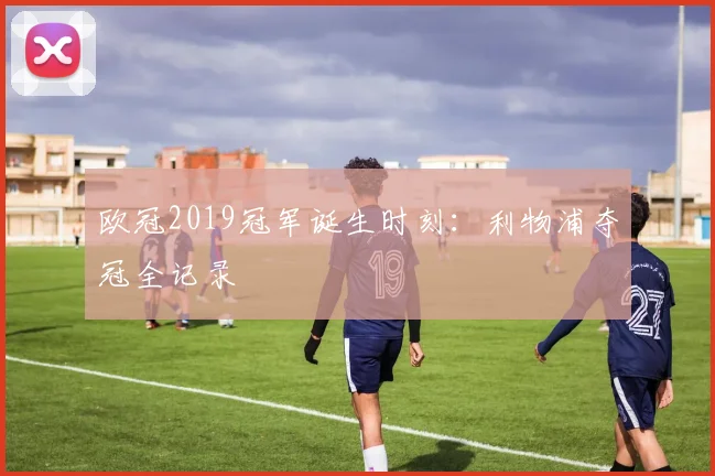欧冠2019冠军诞生时刻：利物浦夺冠全记录
