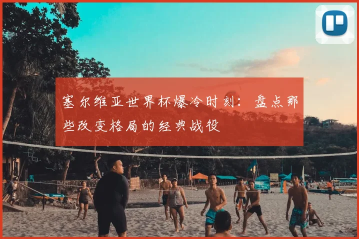 塞尔维亚世界杯爆冷时刻:盘点那些改变格局的经典战役