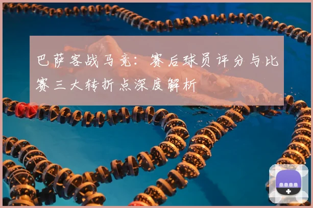 巴萨客战马竞：赛后球员评分与比赛三大转折点深度解析