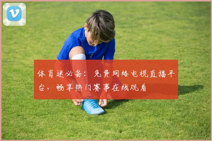体育迷必备:免费网络电视直播平台,畅享热门赛事在线观看
