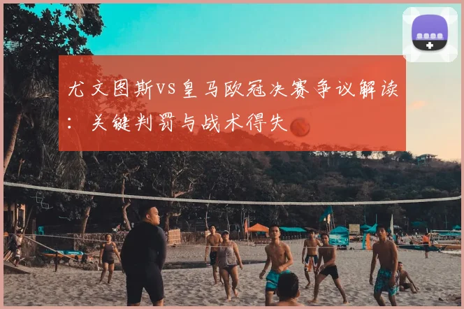 尤文图斯vs皇马欧冠决赛争议解读:关键判罚与战术得失