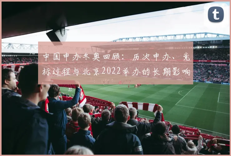 中国申办冬奥回顾：历次申办、竞标过程与北京2022举办的长期影响