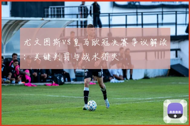 尤文图斯vs皇马欧冠决赛争议解读:关键判罚与战术得失