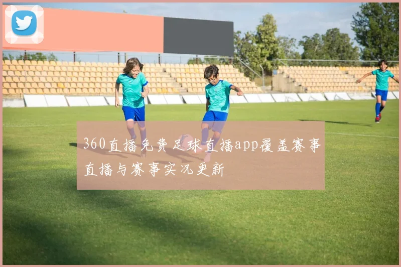 360直播免费足球直播app覆盖赛事直播与赛事实况更新