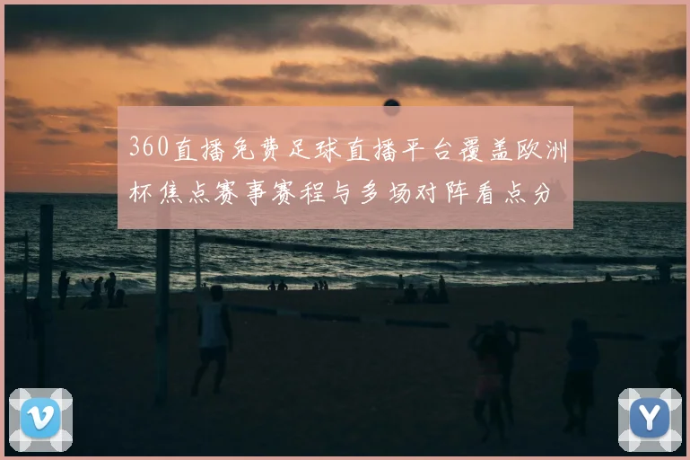 360直播免费足球直播平台覆盖欧洲杯焦点赛事赛程与多场对阵看点分析