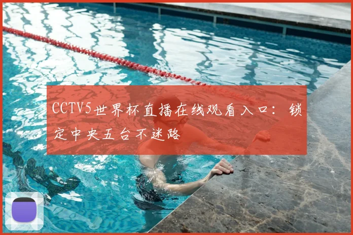 CCTV5世界杯直播在线观看入口：锁定中央五台不迷路