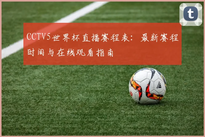 CCTV5世界杯直播赛程表：最新赛程时间与在线观看指南