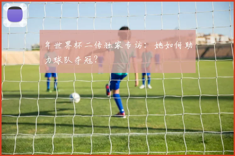 年世界杯二传独家专访：她如何助力球队夺冠？