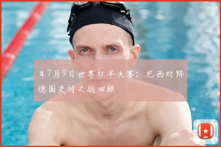 年7月9日世界杯半决赛：巴西对阵德国史诗之战回顾
