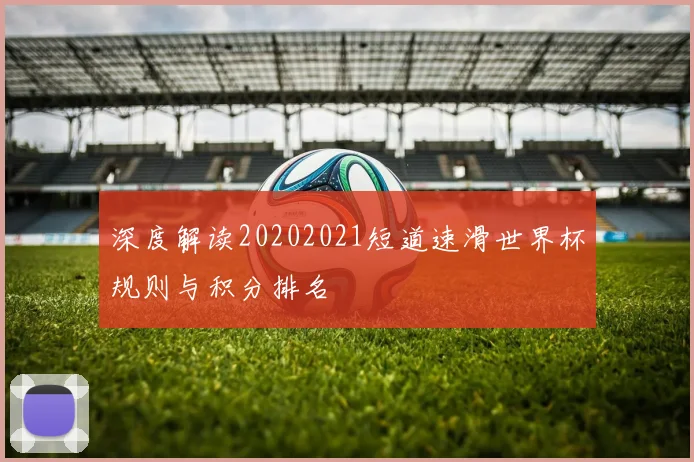 深度解读20202021短道速滑世界杯规则与积分排名