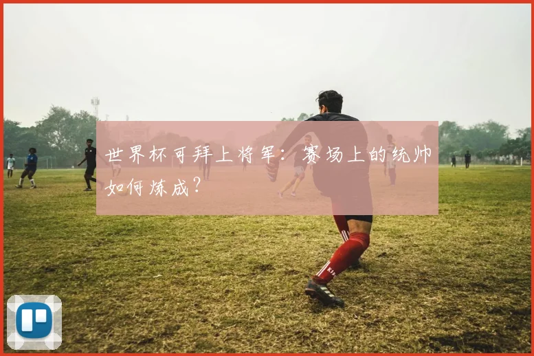 世界杯可拜上将军：赛场上的统帅如何炼成？
