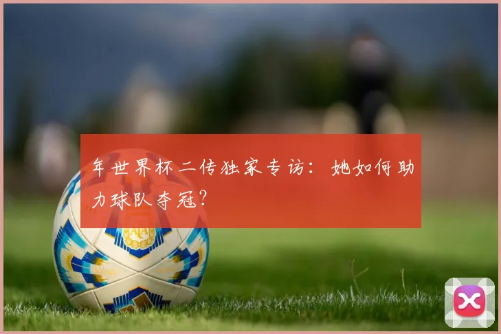 年世界杯二传独家专访：她如何助力球队夺冠？