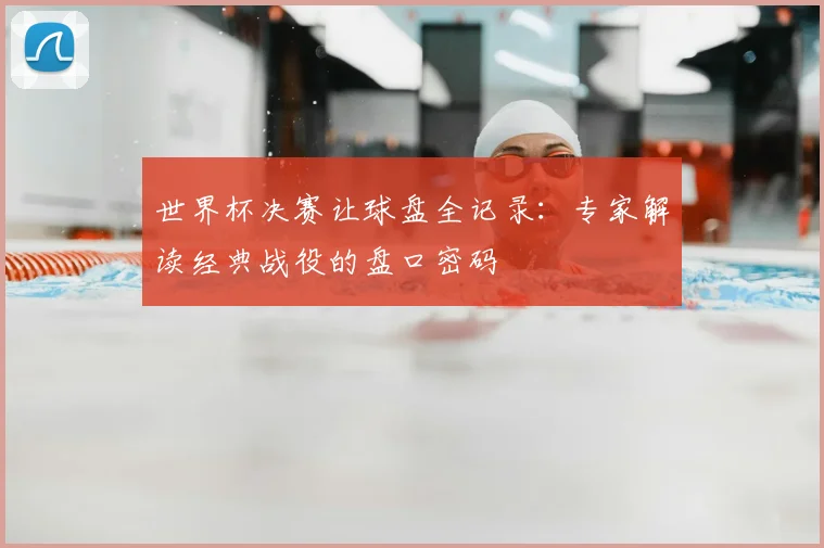 世界杯决赛让球盘全记录：专家解读经典战役的盘口密码