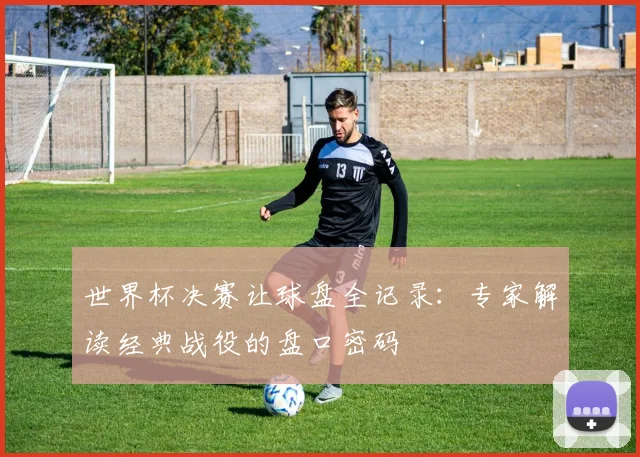 世界杯决赛让球盘全记录：专家解读经典战役的盘口密码