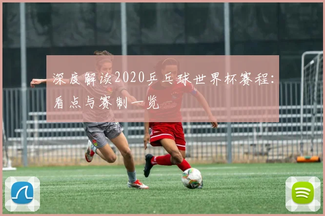 深度解读2020乒乓球世界杯赛程：看点与赛制一览