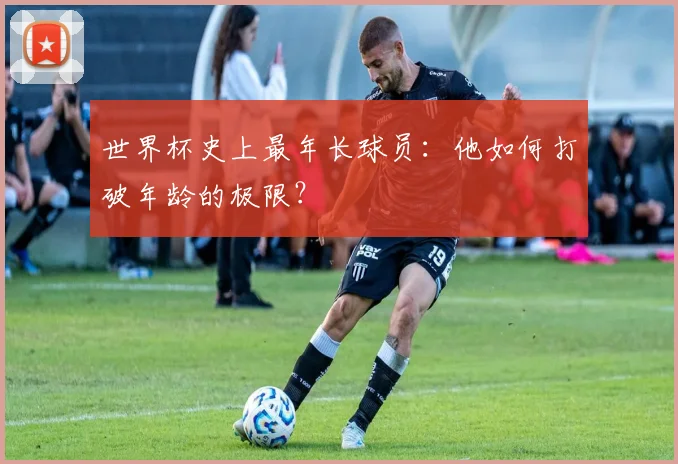 世界杯史上最年长球员：他如何打破年龄的极限？