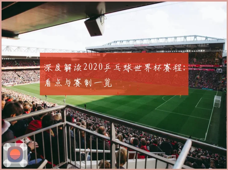 深度解读2020乒乓球世界杯赛程：看点与赛制一览