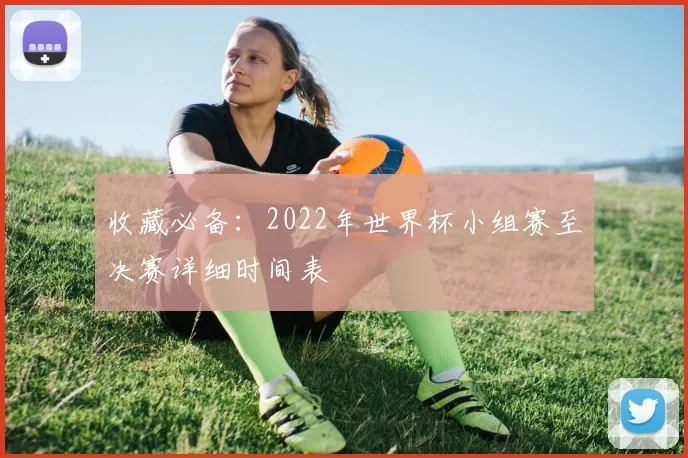 收藏必备：2022年世界杯小组赛至决赛详细时间表