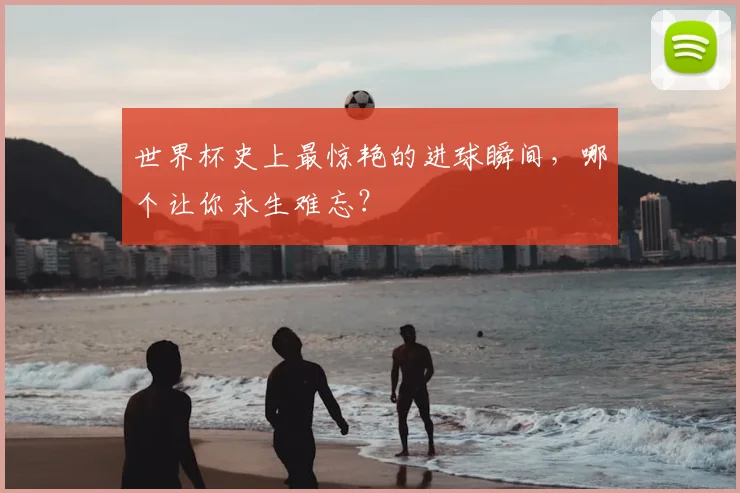 世界杯史上最惊艳的进球瞬间，哪个让你永生难忘？