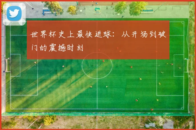 世界杯史上最快进球：从开场到破门的震撼时刻