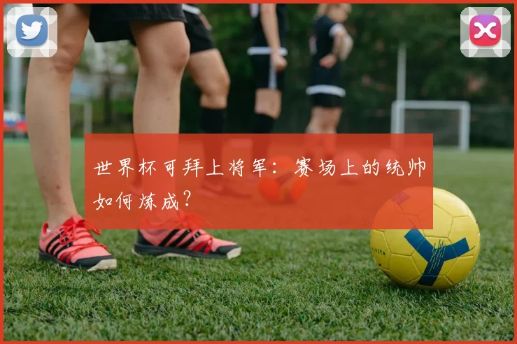世界杯可拜上将军：赛场上的统帅如何炼成？