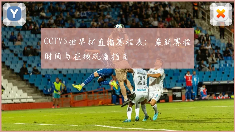 CCTV5世界杯直播赛程表：最新赛程时间与在线观看指南