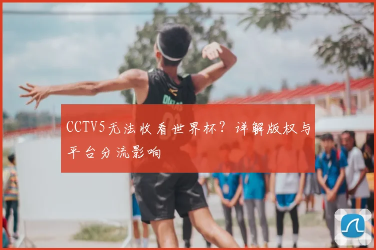 CCTV5无法收看世界杯？详解版权与平台分流影响
