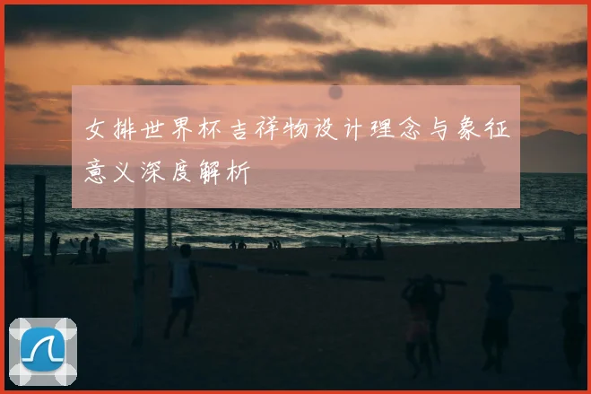 女排世界杯吉祥物设计理念与象征意义深度解析
