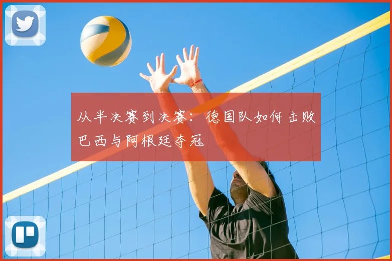 从半决赛到决赛：德国队如何击败巴西与阿根廷夺冠
