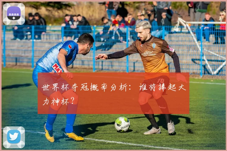 世界杯夺冠概率分析：谁将捧起大力神杯？
