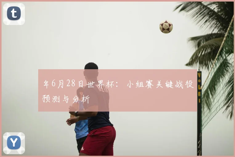 年6月28日世界杯：小组赛关键战役预测与分析