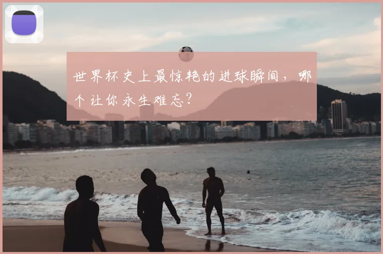 世界杯史上最惊艳的进球瞬间，哪个让你永生难忘？