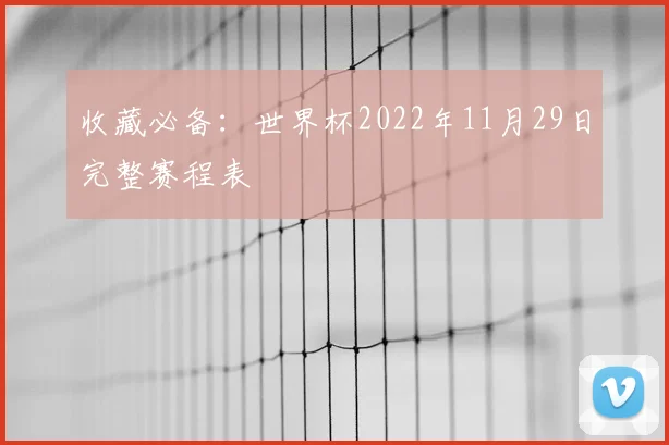 收藏必备：世界杯2022年11月29日完整赛程表