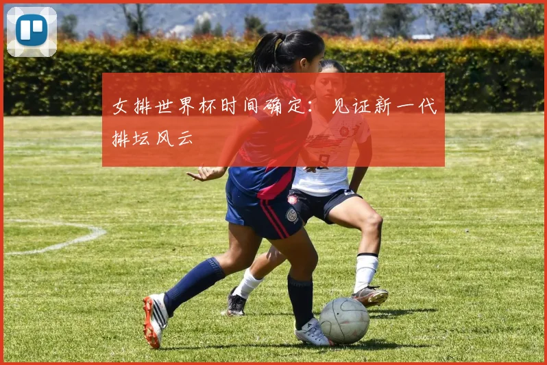 女排世界杯时间确定:见证新一代排坛风云