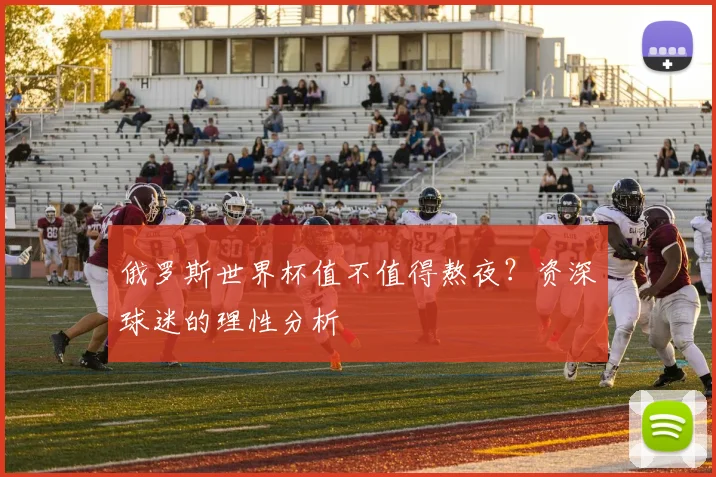 俄罗斯世界杯值不值得熬夜？资深球迷的理性分析